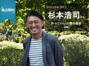 【独占取材】vol2.杉本浩司さん―かっこいい介護の追求-前編