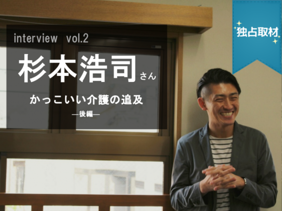 【独占取材】vol2.杉本浩司さん―かっこいい介護の追求－後編