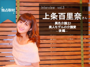 【独占取材】vol3.上条百里奈さん―介護×モデル―だから私は介護職!後編
