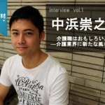 【独占取材】vol1.中浜崇之さん―介護業界に新たな風を―
