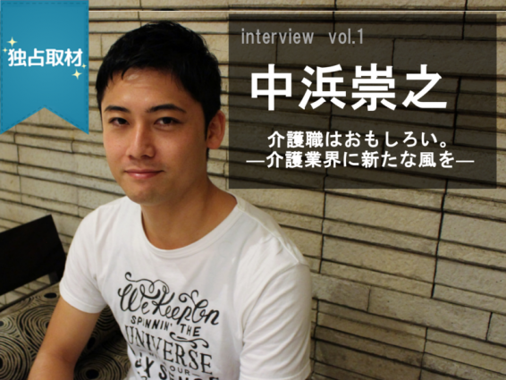 【独占取材】vol1.中浜崇之さん―介護業界に新たな風を―