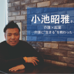 【介護バトン】小池昭雅さん介護×起業―介護に“生きる”を教わった―