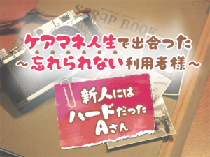 忘れられない利用者様~新人ケアマネが出会ったAさん~