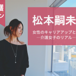 【介護バトン】松本嗣未さん 女性のキャリアアップとは?介護女子のリアル