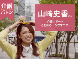 【介護バトン】山﨑史香さん―心を彩る・シワマニア―介護×アート