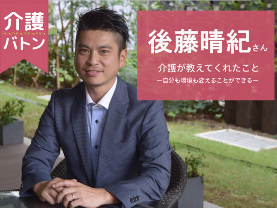 【介護バトン】後藤晴紀さん「介護が教えてくれたこと―自分も環境も変えることができる―」