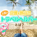 介護×旅行？！人気の『トラベルヘルパー』ってどんな資格？
