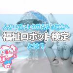 「福祉ロボット検定」とは？～人とロボットの共存する社会へ～