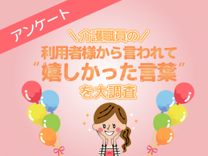 介護職員に聞いた！利用者様から言われて「嬉しかった言葉」とは