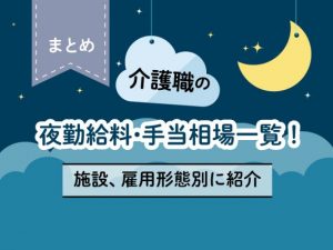 【まとめ】介護職の夜勤給料・手当相場一覧!施設、雇用形態別に紹介