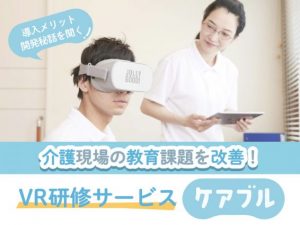 介護現場の教育課題を改善!導入メリットや、開発秘話を聞く!VR研修サービス『ケアブル』