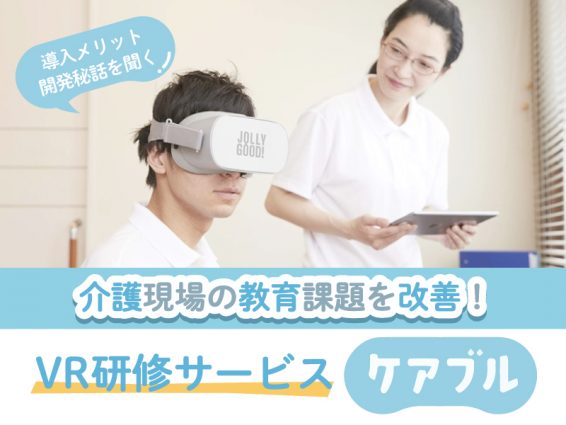 介護現場の教育課題を改善！導入メリットや、開発秘話を聞く！VR研修サービス『ケアブル』