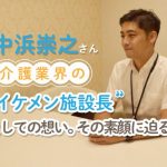 非公開: 中浜崇之さん―介護業界のイケメン施設長としての想い。その素顔に迫る―