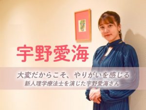 大変だからこそ、やりがいを感じる―新人理学療法士を演じた宇野愛海さん