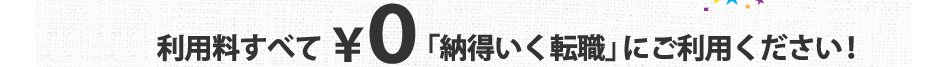 利用料すべて0円「納得いく転職」にご利用ください!