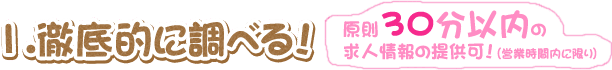 1.徹底的に調べる! 原則30分以内の求人情報の提供可!(営業時間内に限り)