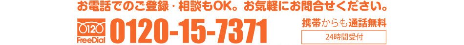 お電話でのご登録・相談もOK。お気軽にお問合せください。0120-15-7371 受付時間/平日9-21時 携帯からも通話無料